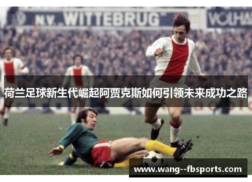 荷兰足球新生代崛起阿贾克斯如何引领未来成功之路