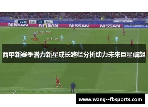 西甲新赛季潜力新星成长路径分析助力未来巨星崛起