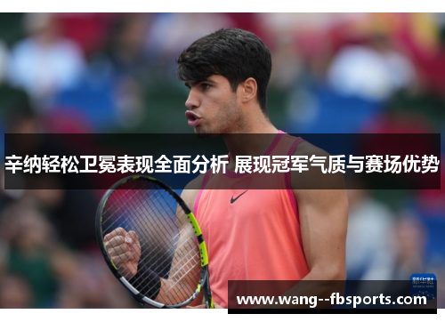 辛纳轻松卫冕表现全面分析 展现冠军气质与赛场优势