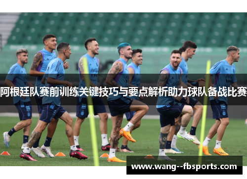 阿根廷队赛前训练关键技巧与要点解析助力球队备战比赛