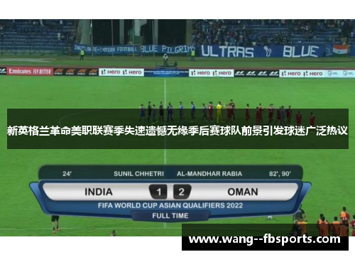 新英格兰革命美职联赛季失速遗憾无缘季后赛球队前景引发球迷广泛热议