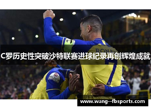 C罗历史性突破沙特联赛进球纪录再创辉煌成就