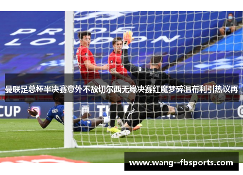 曼联足总杯半决赛意外不敌切尔西无缘决赛红魔梦碎温布利引热议再