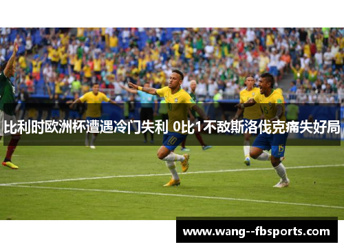 比利时欧洲杯遭遇冷门失利 0比1不敌斯洛伐克痛失好局