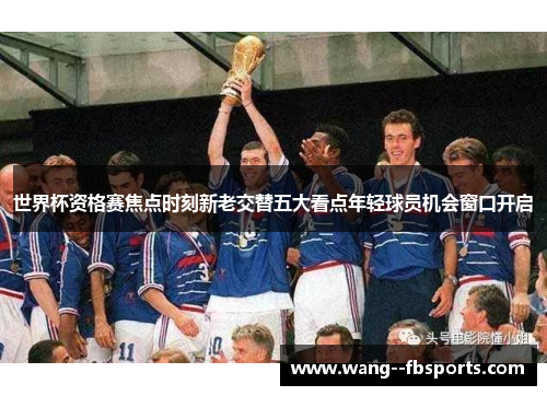 世界杯资格赛焦点时刻新老交替五大看点年轻球员机会窗口开启