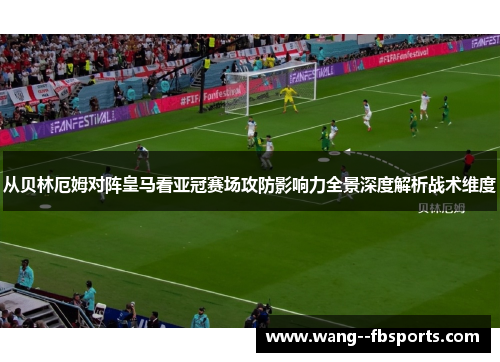 从贝林厄姆对阵皇马看亚冠赛场攻防影响力全景深度解析战术维度
