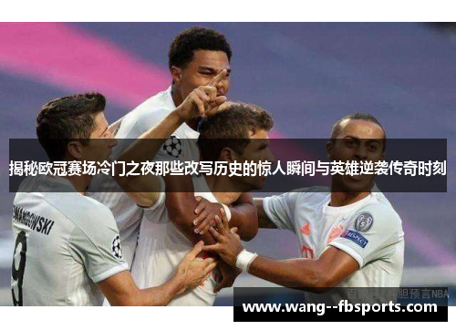 揭秘欧冠赛场冷门之夜那些改写历史的惊人瞬间与英雄逆袭传奇时刻