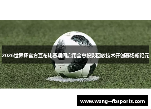 2026世界杯官方宣布比赛期间启用全息投影回放技术开创赛场新纪元