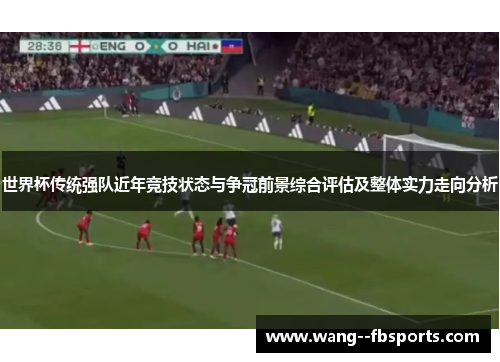 世界杯传统强队近年竞技状态与争冠前景综合评估及整体实力走向分析
