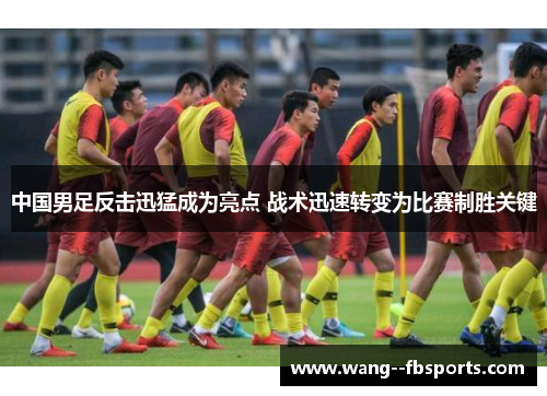 中国男足反击迅猛成为亮点 战术迅速转变为比赛制胜关键