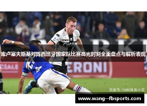 库卢塞夫斯基对阵西班牙国家队比赛高光时刻全面盘点与解析表现