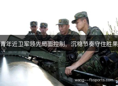 青年近卫军领先局面控制，沉稳节奏守住胜果